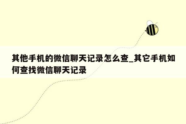 其他手机的微信聊天记录怎么查_其它手机如何查找微信聊天记录