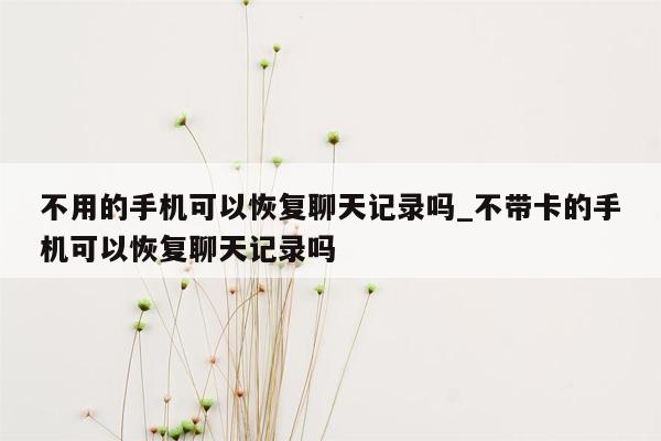 不用的手机可以恢复聊天记录吗_不带卡的手机可以恢复聊天记录吗