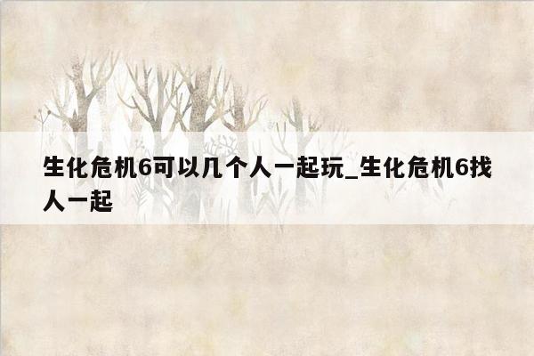 生化危机6可以几个人一起玩_生化危机6找人一起