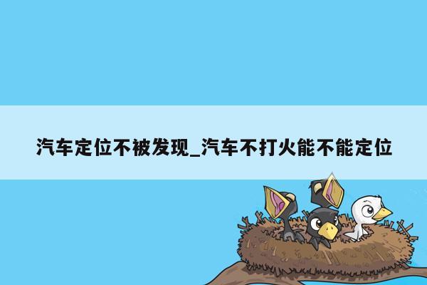 汽车定位不被发现_汽车不打火能不能定位