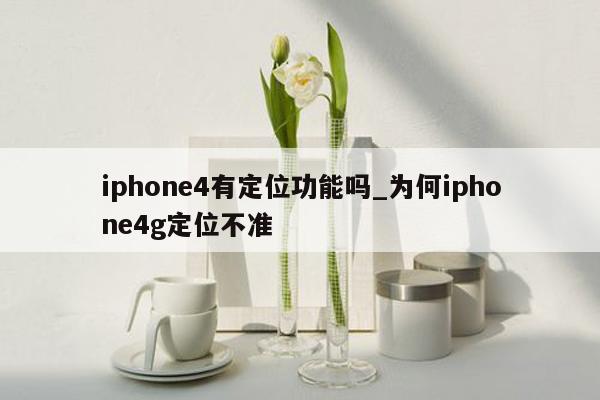 iphone4有定位功能吗_为何iphone4g定位不准
