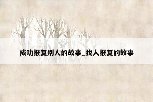 成功报复别人的故事_找人报复的故事