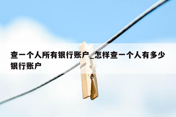 查一个人所有银行账户_怎样查一个人有多少银行账户