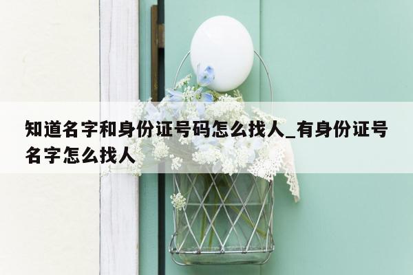 知道名字和身份证号码怎么找人_有身份证号名字怎么找人