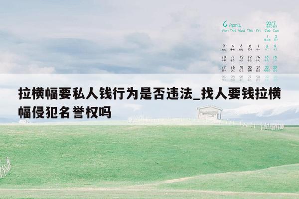 拉横幅要私人钱行为是否违法_找人要钱拉横幅侵犯名誉权吗