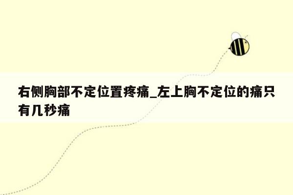 右侧胸部不定位置疼痛_左上胸不定位的痛只有几秒痛