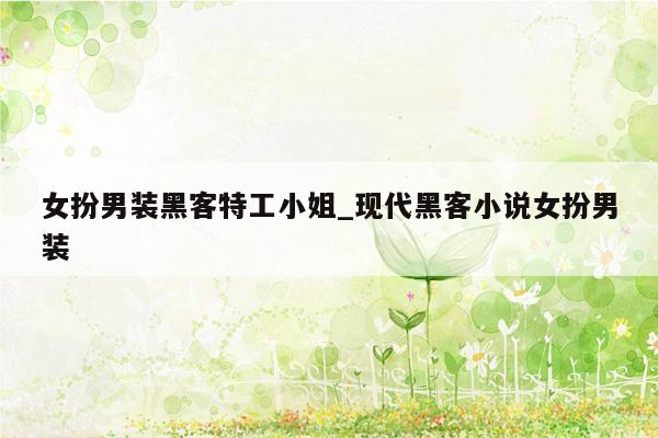 女扮男装黑客特工小姐_现代黑客小说女扮男装