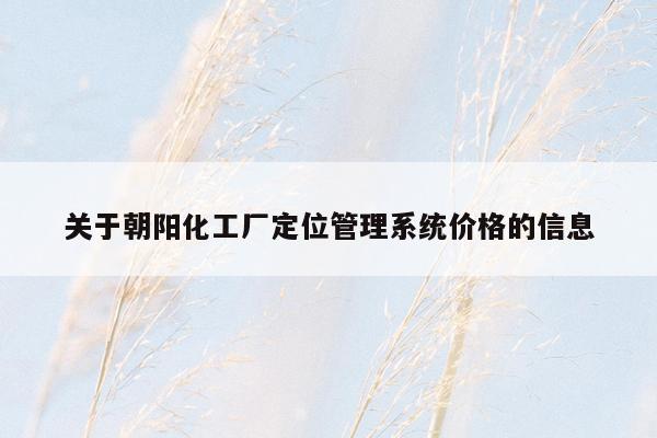 关于朝阳化工厂定位管理系统价格的信息