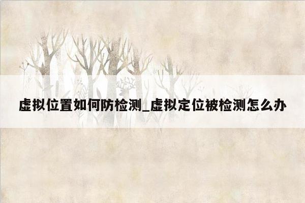 虚拟位置如何防检测_虚拟定位被检测怎么办