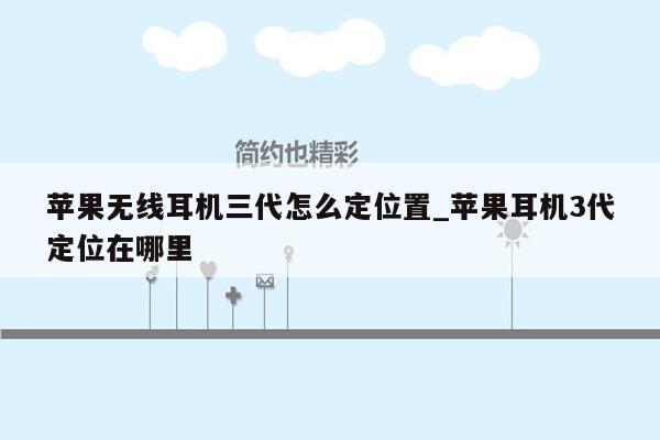 苹果无线耳机三代怎么定位置_苹果耳机3代定位在哪里