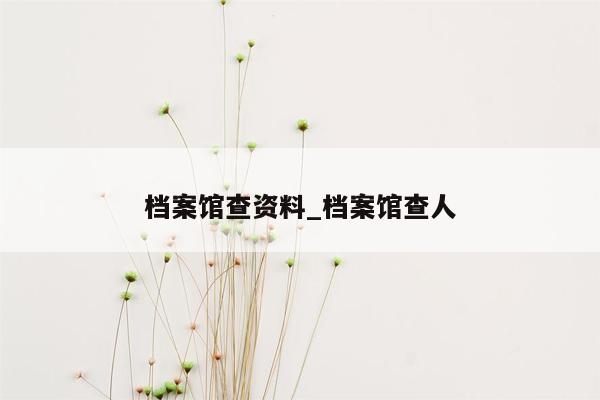 档案馆查资料_档案馆查人