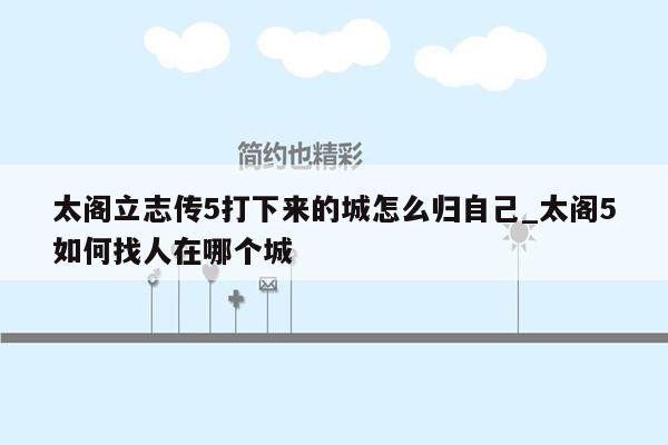 太阁立志传5打下来的城怎么归自己_太阁5如何找人在哪个城