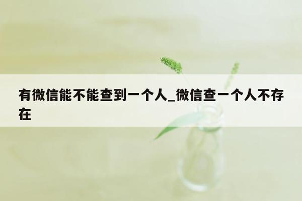 有微信能不能查到一个人_微信查一个人不存在