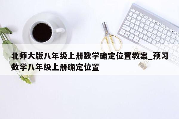 北师大版八年级上册数学确定位置教案_预习数学八年级上册确定位置