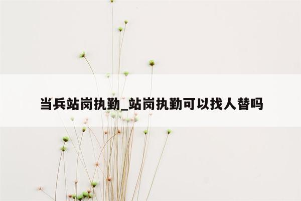 当兵站岗执勤_站岗执勤可以找人替吗
