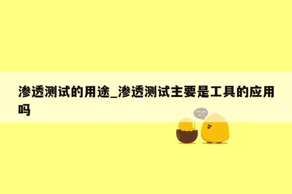 渗透测试的用途_渗透测试主要是工具的应用吗