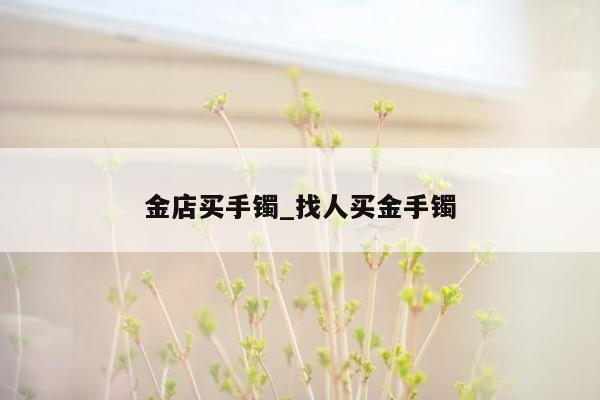 金店买手镯_找人买金手镯