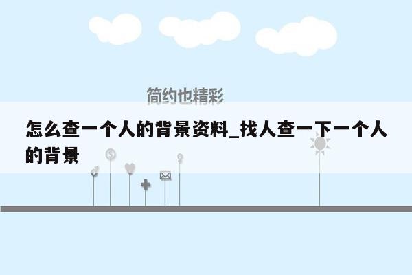 怎么查一个人的背景资料_找人查一下一个人的背景
