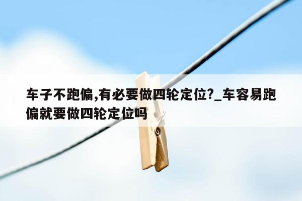 车子不跑偏,有必要做四轮定位?_车容易跑偏就要做四轮定位吗