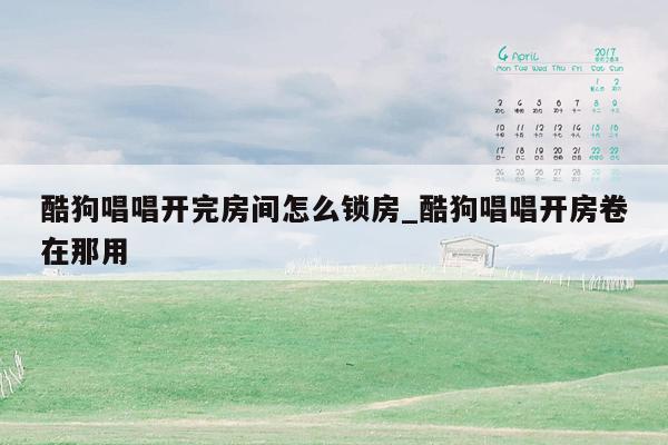 酷狗唱唱开完房间怎么锁房_酷狗唱唱开房卷在那用