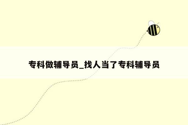 专科做辅导员_找人当了专科辅导员