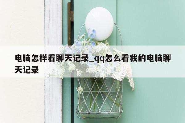 电脑怎样看聊天记录_qq怎么看我的电脑聊天记录