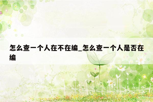 怎么查一个人在不在编_怎么查一个人是否在编