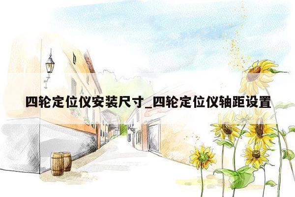 四轮定位仪安装尺寸_四轮定位仪轴距设置
