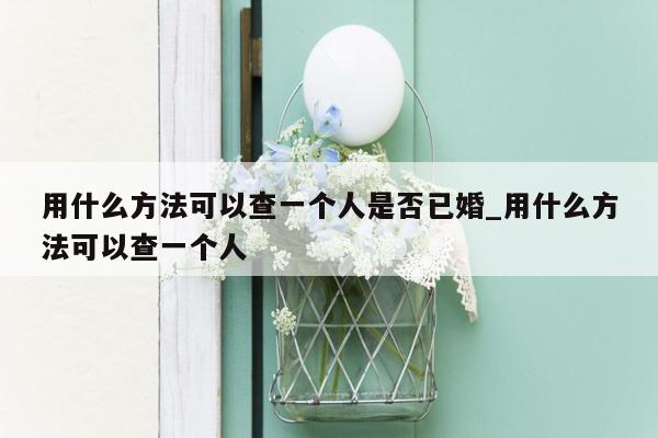 用什么方法可以查一个人是否已婚_用什么方法可以查一个人