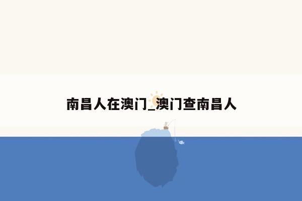 南昌人在澳门_澳门查南昌人