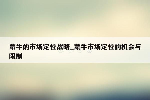 蒙牛的市场定位战略_蒙牛市场定位的机会与限制