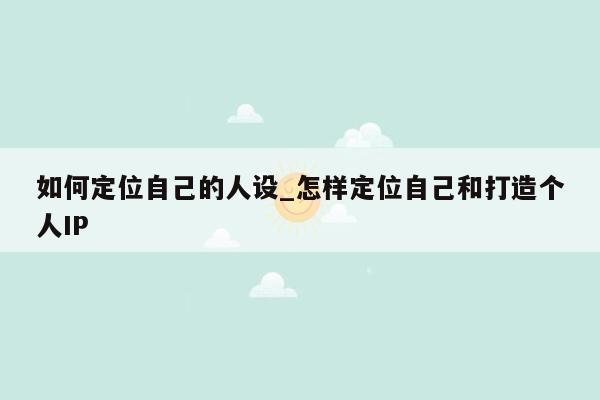 如何定位自己的人设_怎样定位自己和打造个人IP