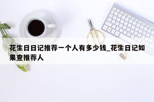 花生日日记推荐一个人有多少钱_花生日记如果查推荐人