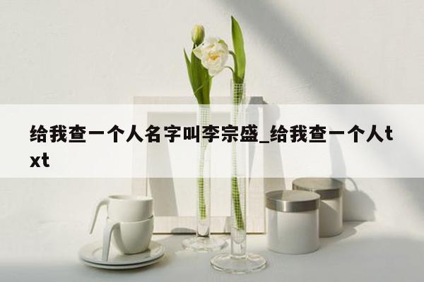 给我查一个人名字叫李宗盛_给我查一个人txt