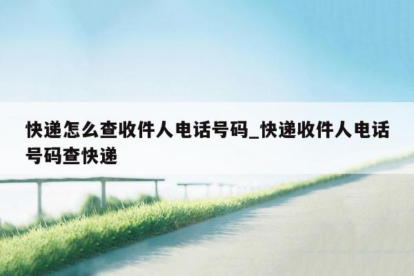 快递怎么查收件人电话号码_快递收件人电话号码查快递