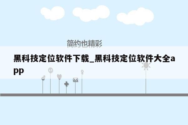 黑科技定位软件下载_黑科技定位软件大全app
