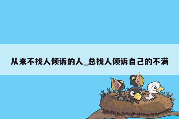 从来不找人倾诉的人_总找人倾诉自己的不满