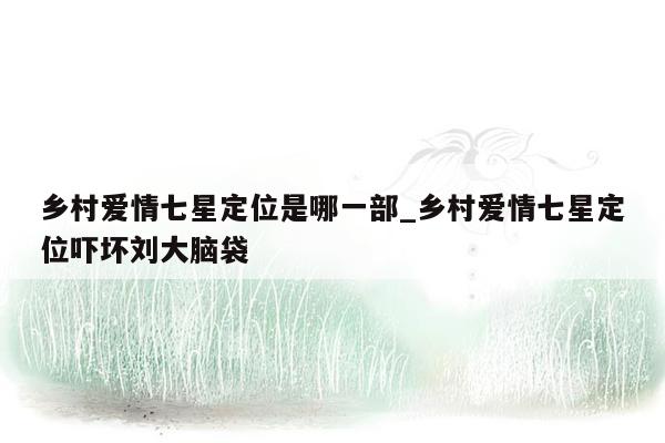 乡村爱情七星定位是哪一部_乡村爱情七星定位吓坏刘大脑袋