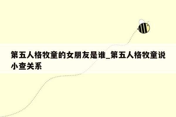第五人格牧童的女朋友是谁_第五人格牧童说小查关系
