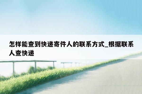 怎样能查到快递寄件人的联系方式_根据联系人查快递