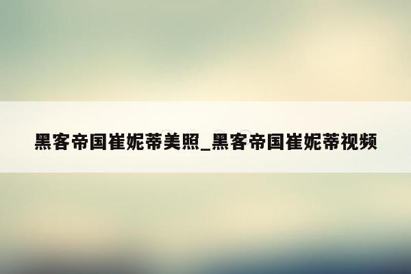 黑客帝国崔妮蒂美照_黑客帝国崔妮蒂视频