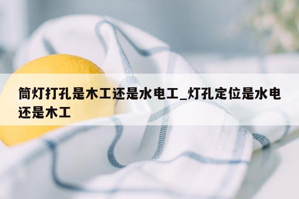 筒灯打孔是木工还是水电工_灯孔定位是水电还是木工