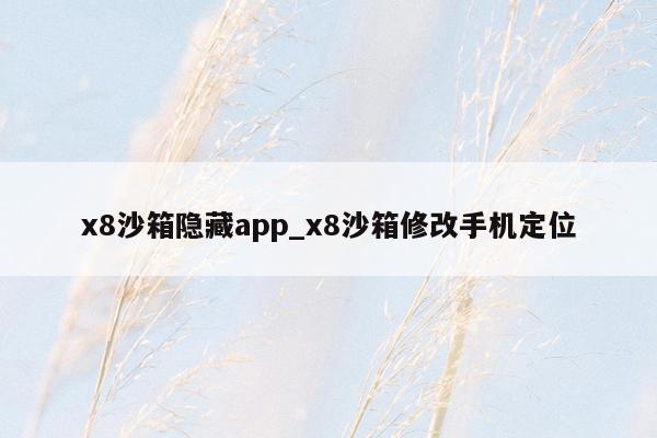 x8沙箱隐藏app_x8沙箱修改手机定位