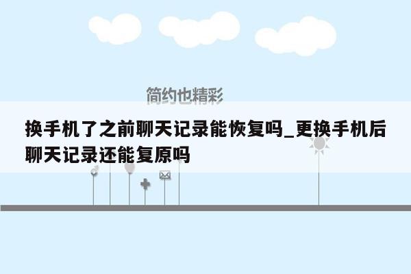 换手机了之前聊天记录能恢复吗_更换手机后聊天记录还能复原吗
