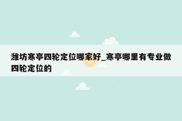 潍坊寒亭四轮定位哪家好_寒亭哪里有专业做四轮定位的