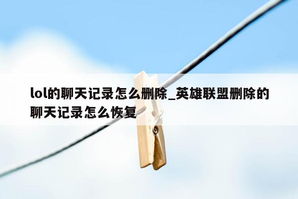 lol的聊天记录怎么删除_英雄联盟删除的聊天记录怎么恢复