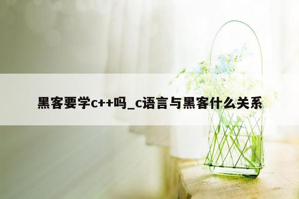 黑客要学c++吗_c语言与黑客什么关系
