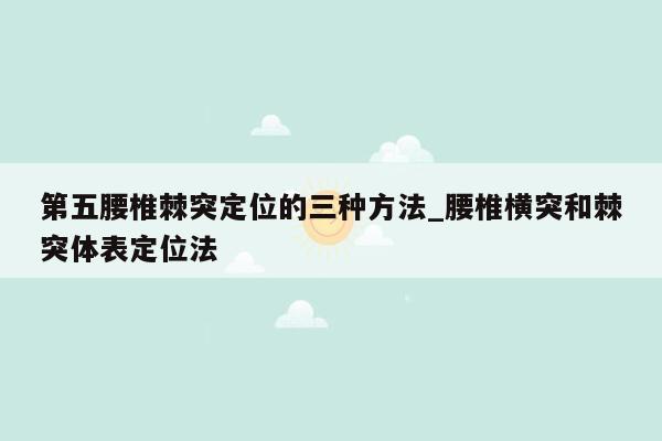 第五腰椎棘突定位的三种方法_腰椎横突和棘突体表定位法