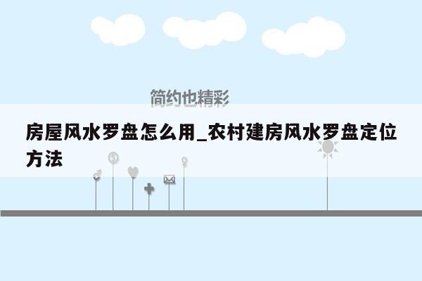 房屋风水罗盘怎么用_农村建房风水罗盘定位方法