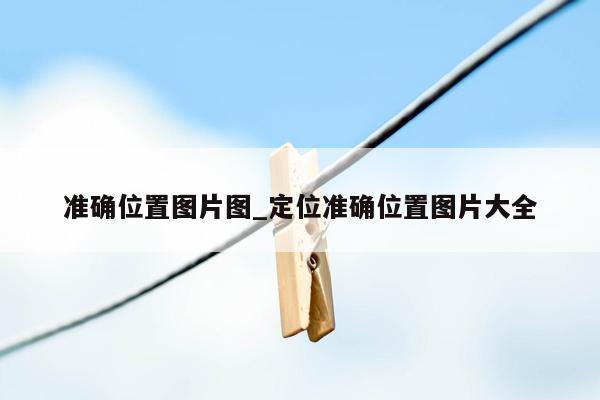 准确位置图片图_定位准确位置图片大全